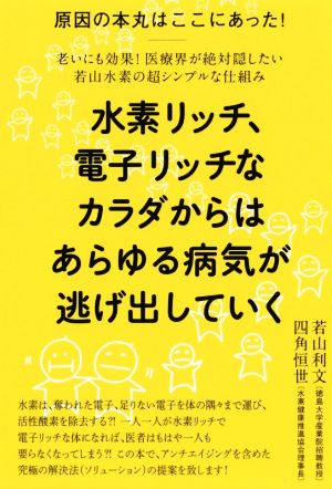 水素リッチ、電子リッチなカラダからはあらゆる病気が逃げ出していく 原因の本丸はここにあった！ 老いにも効果！医療が絶対隠したい若山水素の超シンプルな仕組み