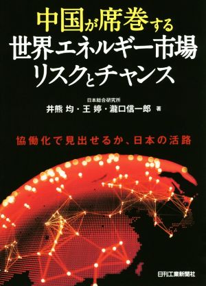 中国が席巻する世界エネルギー市場リスクとチャンス協働化で見出せるか、日本の活路