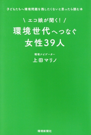 エコ娘が聞く！環境世代へつなぐ女性39人 子どもたちへ環境問題を残したくないと思ったら読む本