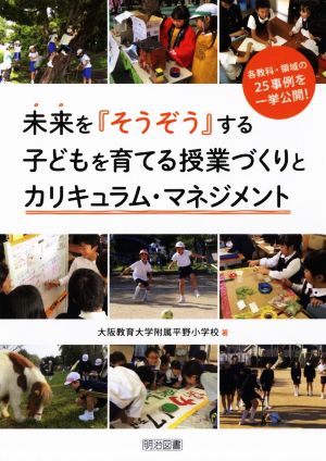 未来を『そうぞう』する子どもを育てる授業づくりとカリキュラム・マネジメント 各教科・領域の25事例を一挙公開！