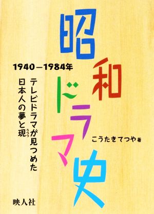 昭和ドラマ史 1940-1984年テレビドラマが見つめた日本人の夢と現