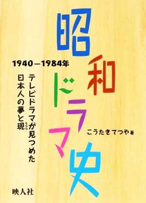 昭和ドラマ史 1940-1984年 テレビドラマが見つめた日本人の夢と現