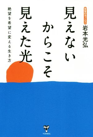 見えないからこそ見えた光 絶望を希望に変える生き方