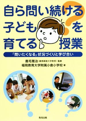 自ら問い続ける子どもを育てる授業 「問いたくなる」状況づくりと学び合い