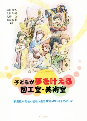 子どもが夢を叶える図工室・美術室 創造性が社会と出会う造形教育(ANCS)をめざして