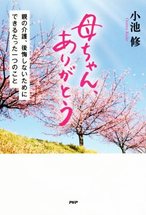 母ちゃん、ありがとう 親の介護、後悔しないためにできるたった一つのこと