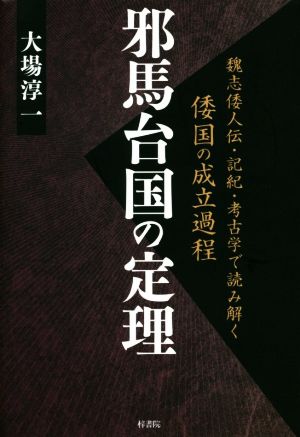 邪馬台国の定理魏志倭人伝・記紀・考古学で読み解く倭国の成立過程