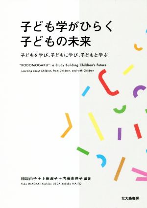 子ども学がひらく子どもの未来 子どもを学び、子どもに学び、子どもと学ぶ