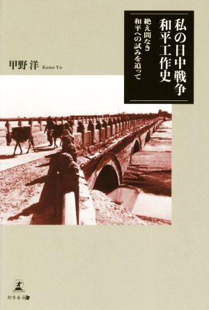 私の日中戦争和平工作史 絶え間ない和平への試みを追って