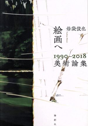 絵画へ 1990-2018美術論集