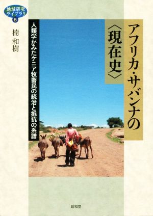 アフリカ・サバンナの〈現在史〉 人類学がみたケニア牧畜民の統治と抵抗の系譜 地域研究ライブラリ6