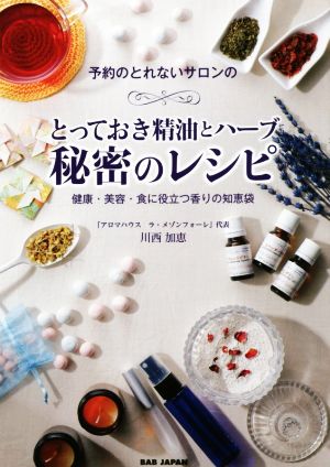 とっておき精油とハーブ 秘密のレシピ 予約のとれないサロンの 健康・美容・食に役立つ香りの知恵袋