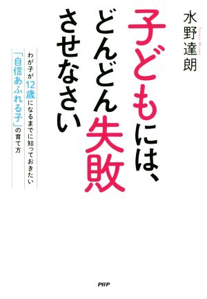 子どもには、どんどん失敗させなさい わが子が12歳になるまでに知っておきたい「自信あふれる子」の育て方