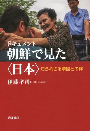 ドキュメント朝鮮で見た〈日本〉 知られざる隣国との絆