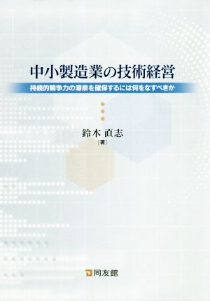 中小製造業の技術経営持続的競争力の源泉を確保するには何をなすべきか