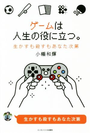 ゲームは人生の役に立つ。 生かすも殺すもあなた次第