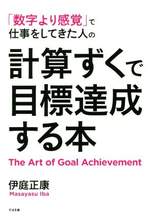 「数字より感覚」で仕事をしてきた人の計算ずくで目標達成する本