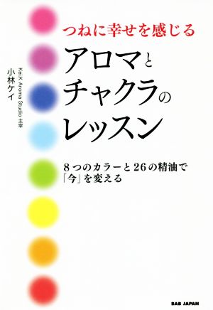 つねに幸せを感じるアロマとチャクラのレッスン 8つのカラーと26の精油で「今」を変える