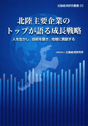 北陸主要企業のトップが語る成長戦略 人を生かし、技術を磨き、地域に貢献する 北陸経済研究叢書03