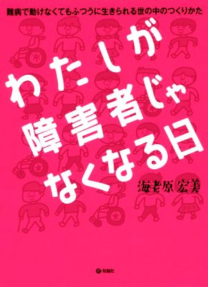 わたしが障害者じゃなくなる日 難病で動けなくてもふつうに生きられる世の中のつくりかた