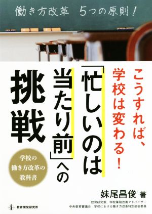 こうすれば、学校は変わる！「忙しいのは当たり前」への挑戦 学校の働き方改革の教科書