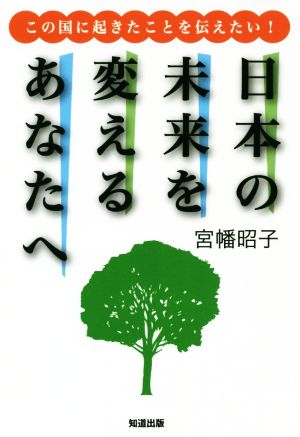 日本の未来を変えるあなたへ この国に起きたことを伝えたい！