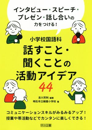 小学校国語科 話すこと・聞くことの活動アイデア44 インタビュー・スピーチ・プレゼン・話し合いの力をつける！