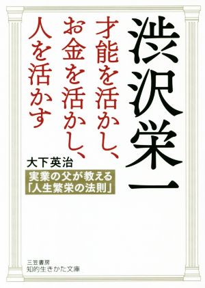 渋沢栄一 才能を活かし、お金を活かし、人を活かす実業の父が教える「人生繁栄の法則」知的生きかた文庫