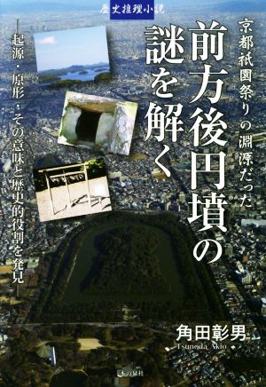 京都祗園祭りの淵源だった 前方後円墳の謎を解く 起源・原形・その意味と歴史的役割を発見 歴史推理小説