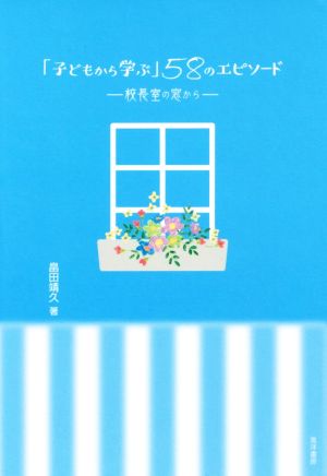 「子どもから学ぶ」58のエピソード 校長室の窓から