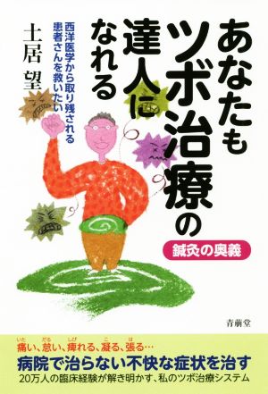 あなたもツボ治療の達人になれる 鍼灸の奥義 西洋医学から取り残される患者さんを救いたい