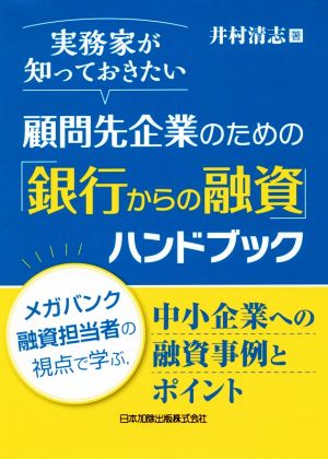 実務家が知っておきたい顧問先企業のための「銀行からの融資」ハンドブック メガバンク融資担当者の視点で学ぶ、中小企業への融資