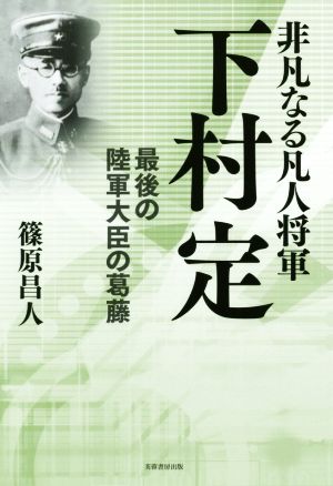 非凡なる凡人将軍 下村定 最後の陸軍大臣の葛藤