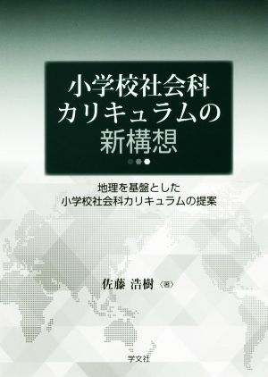 小学校社会科カリキュラムの新構想 地理を基盤とした小学校社会科カリキュラムの提案