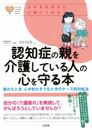 認知症の親を介護している人の心を守る本 疲れたとき、心が折れそうなときのケース別対処法 心のお医者さんに聞いてみよう