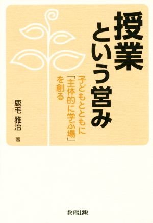 授業という営み 子どもとともに「主体的に学ぶ場」を創る