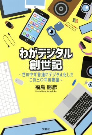 わがデジタル創世記 世の中が急速にデジタル化したこの三〇年の物語