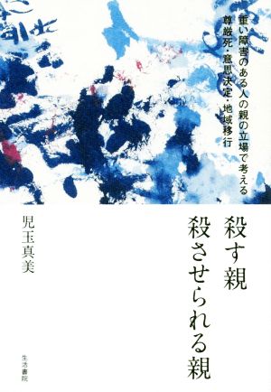 殺す親殺させられる親 重い障害のある人の親の立場で考える尊厳死・意思決定