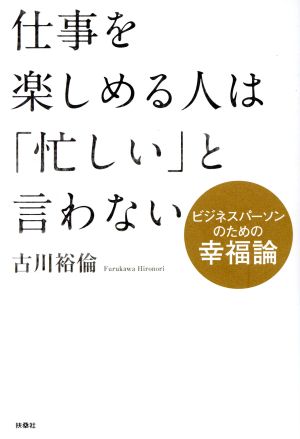 仕事を楽しめる人は「忙しい」と言わない ビジネスパーソンのための幸福論