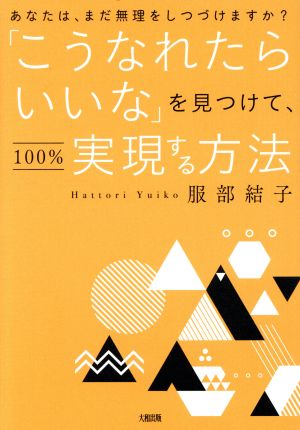 「こうなれたらいいな」を見つけて、100%実現する方法 あなたは、まだ無理をしつづけますか？