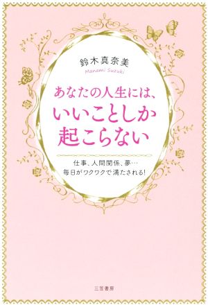 あなたの人生には、いいことしか起こらない 仕事、人間関係、夢…毎日がワクワクで満たされる！