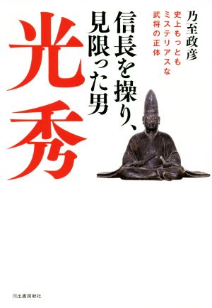 信長を操り、見限った男 光秀史上もっともミステリアスな武将の正体