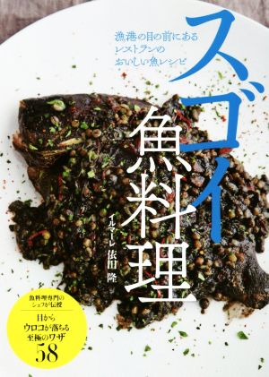 スゴイ魚料理 漁港の目の前にあるレストランのおいしい魚レシピ 目からウロコが落ちる至極のワザ58