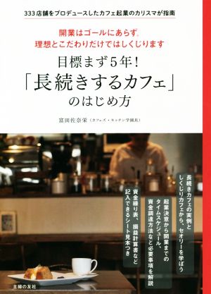 目標まず5年！「長続きするカフェ」のはじめ方 333店舗をプロデュースしたカフェ起業のカリスマが指南 開業はゴールにあらず。理想とこだわりだけではしくじります