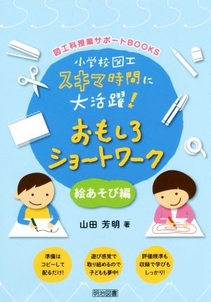 小学校図工スキマ時間に大活躍！おもしろショートワーク 絵あそび編 図工科授業サポートBOOKS