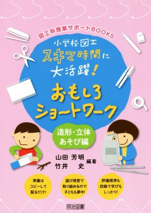 小学校図工スキマ時間に大活躍！おもしろショートワーク 造形・立体あそび編 図工科授業サポートBOOKS