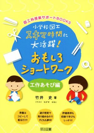 小学校図工スキマ時間に大活躍！おもしろショートワーク 工作あそび編 図工科授業サポートBOOKS