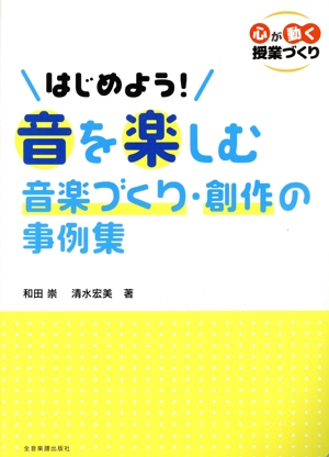 はじめよう！音を楽しむ音楽づくり・創作の事例集 心が動く授業づくり