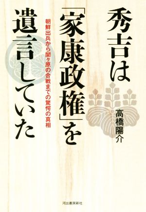 秀吉は「家康政権」を遺言していた朝鮮出兵から関ヶ原の合戦までの驚愕の真相