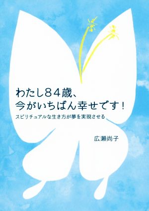 わたし84歳、今がいちばん幸せです！ スピリチュアルな生き方が夢を実現させる